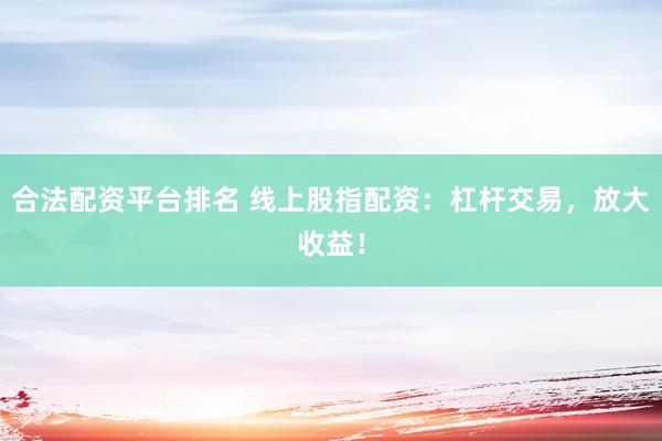 合法配资平台排名 线上股指配资：杠杆交易，放大收益！