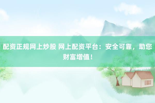 配资正规网上炒股 网上配资平台：安全可靠，助您财富增值！