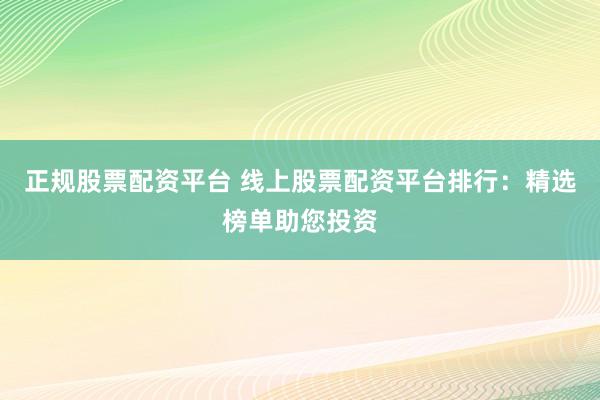正规股票配资平台 线上股票配资平台排行：精选榜单助您投资
