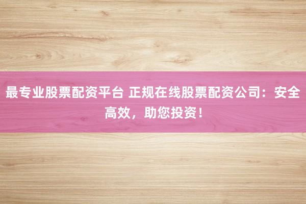 最专业股票配资平台 正规在线股票配资公司：安全高效，助您投资！