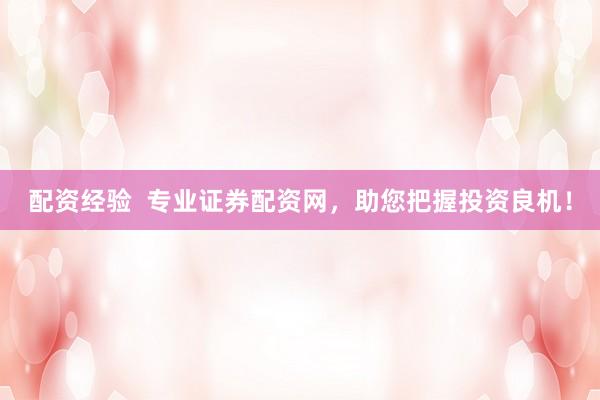 配资经验  专业证券配资网，助您把握投资良机！