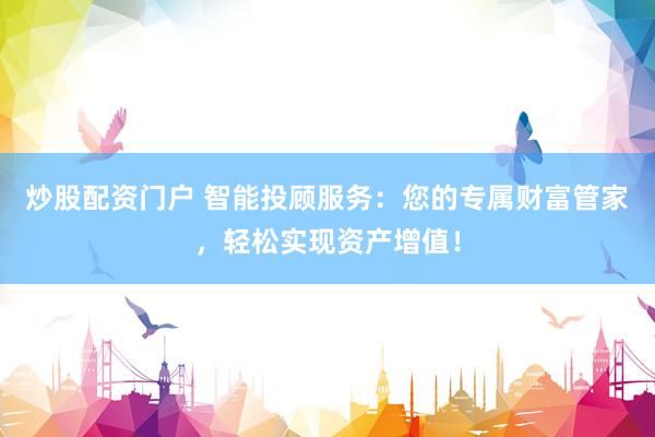 炒股配资门户 智能投顾服务：您的专属财富管家，轻松实现资产增值！