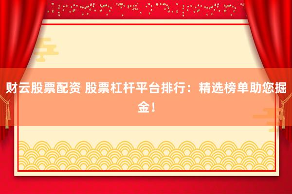财云股票配资 股票杠杆平台排行：精选榜单助您掘金！
