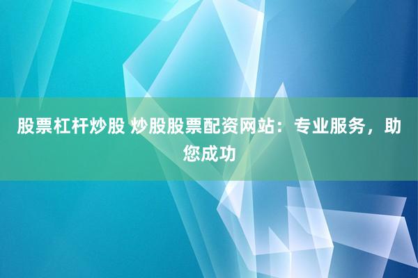 股票杠杆炒股 炒股股票配资网站：专业服务，助您成功