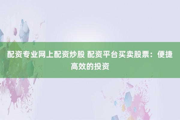 配资专业网上配资炒股 配资平台买卖股票：便捷高效的投资