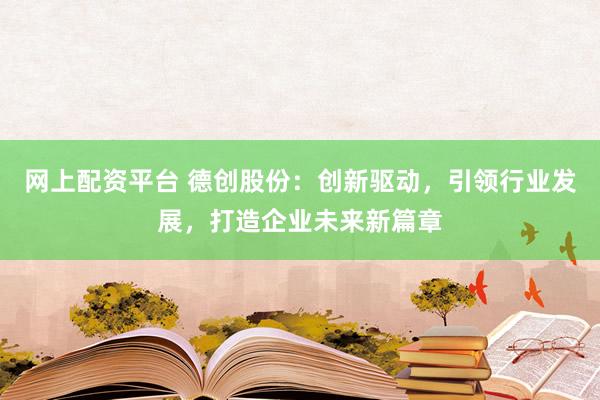 网上配资平台 德创股份：创新驱动，引领行业发展，打造企业未来新篇章