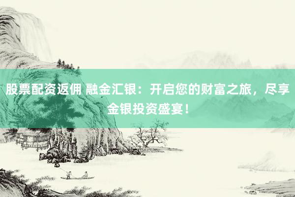 股票配资返佣 融金汇银：开启您的财富之旅，尽享金银投资盛宴！