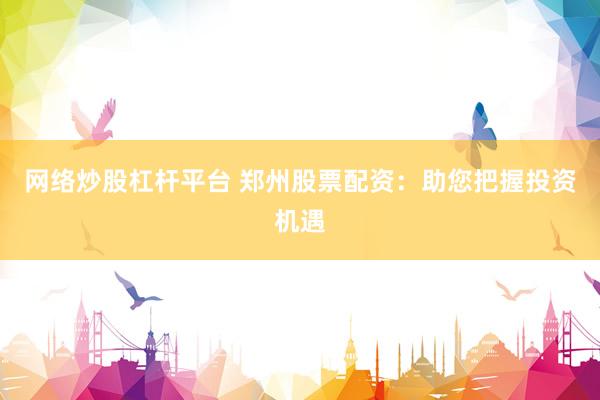 网络炒股杠杆平台 郑州股票配资：助您把握投资机遇