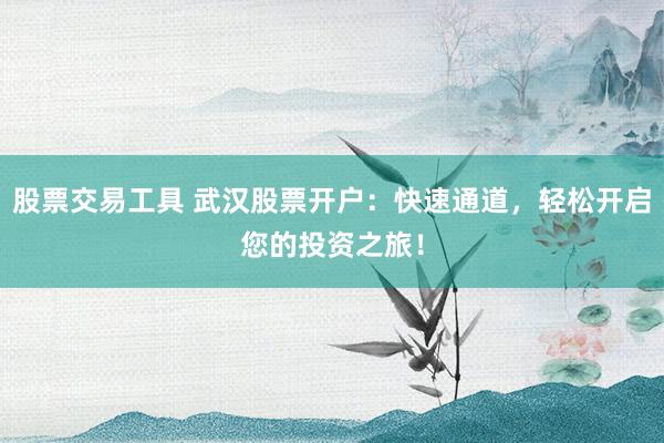 股票交易工具 武汉股票开户：快速通道，轻松开启您的投资之旅！