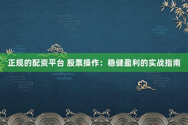 正规的配资平台 股票操作：稳健盈利的实战指南