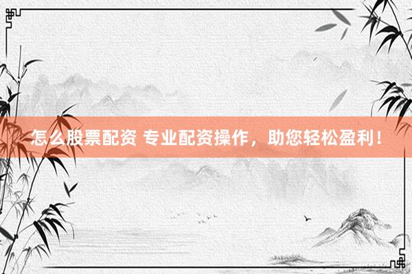 怎么股票配资 专业配资操作，助您轻松盈利！