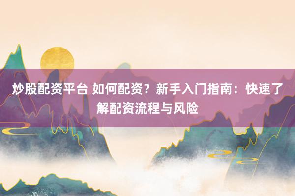 炒股配资平台 如何配资？新手入门指南：快速了解配资流程与风险