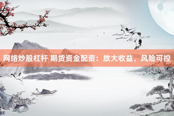 网络炒股杠杆 期货资金配资：放大收益，风险可控