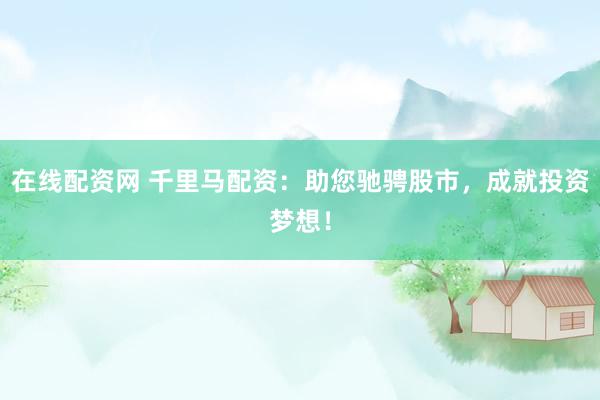 在线配资网 千里马配资：助您驰骋股市，成就投资梦想！