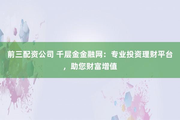 前三配资公司 千层金金融网：专业投资理财平台，助您财富增值