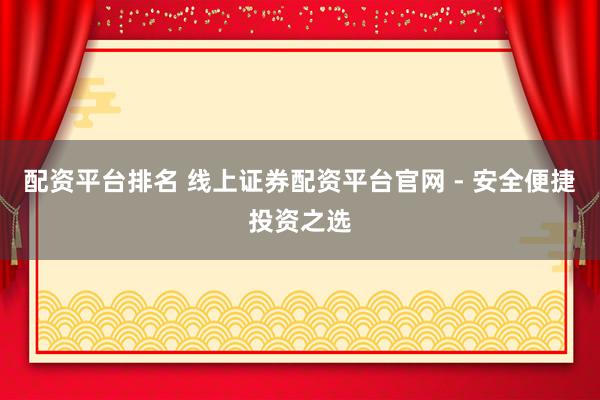 配资平台排名 线上证券配资平台官网 - 安全便捷投资之选