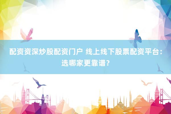 配资资深炒股配资门户 线上线下股票配资平台：选哪家更靠谱？