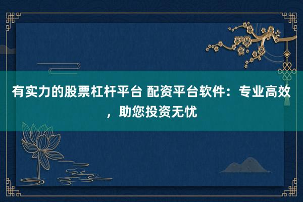 有实力的股票杠杆平台 配资平台软件：专业高效，助您投资无忧