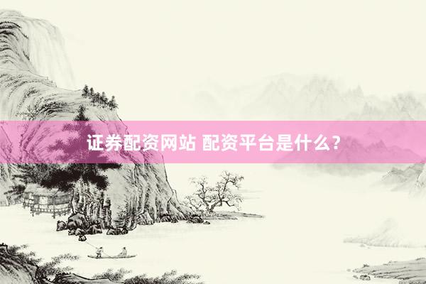 证券配资网站 配资平台是什么？