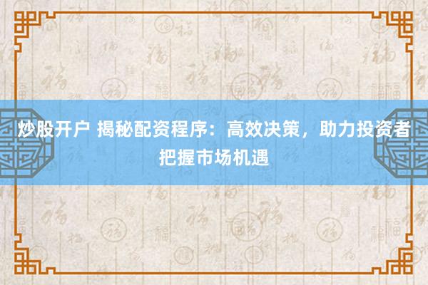 炒股开户 揭秘配资程序：高效决策，助力投资者把握市场机遇