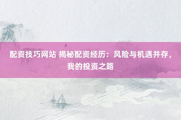 配资技巧网站 揭秘配资经历：风险与机遇并存，我的投资之路