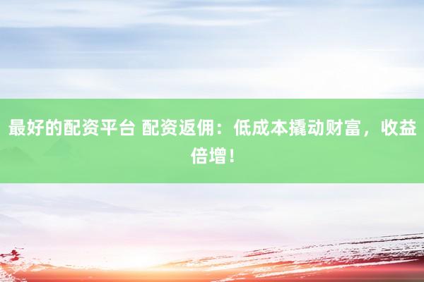 最好的配资平台 配资返佣：低成本撬动财富，收益倍增！