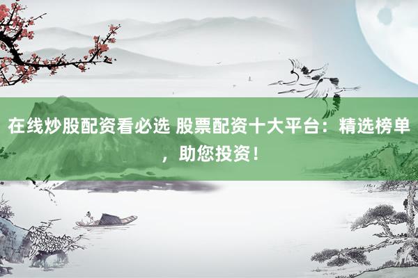 在线炒股配资看必选 股票配资十大平台：精选榜单，助您投资！