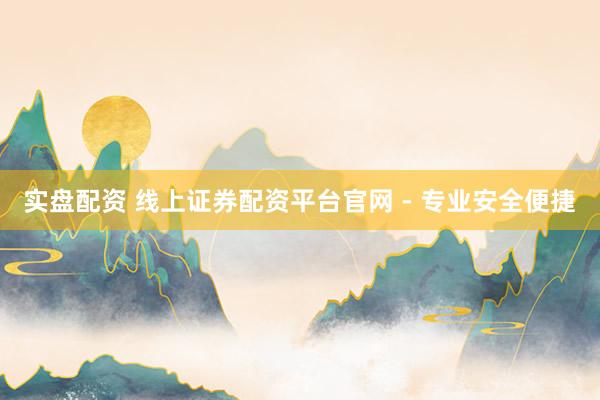 实盘配资 线上证券配资平台官网 - 专业安全便捷