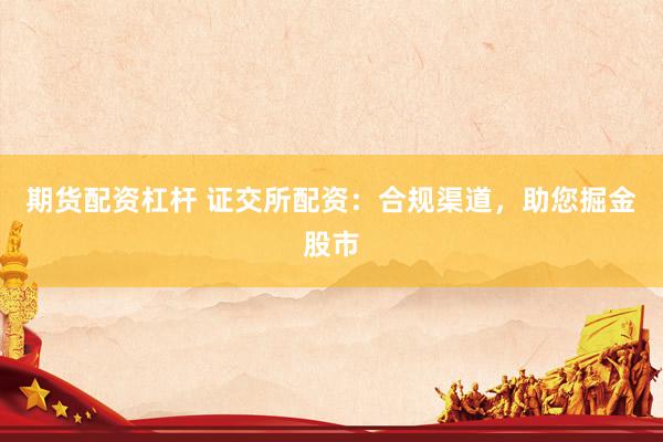 期货配资杠杆 证交所配资：合规渠道，助您掘金股市
