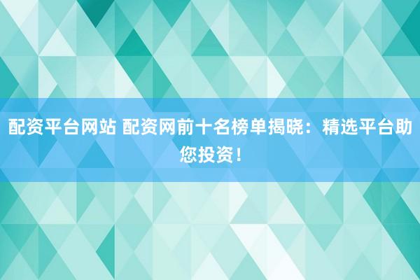 配资平台网站 配资网前十名榜单揭晓：精选平台助您投资！