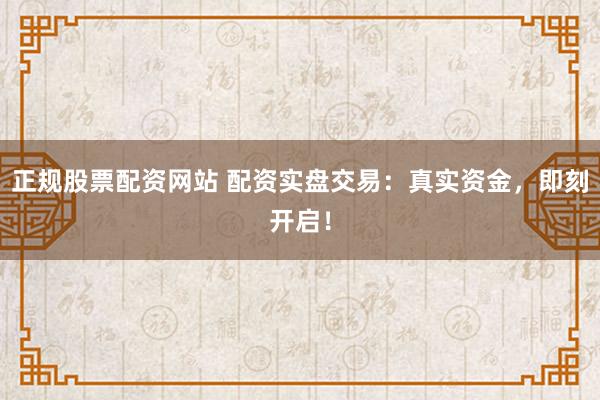 正规股票配资网站 配资实盘交易：真实资金，即刻开启！