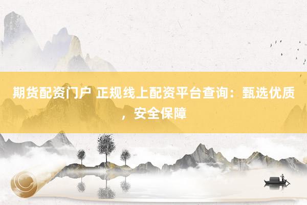 期货配资门户 正规线上配资平台查询：甄选优质，安全保障