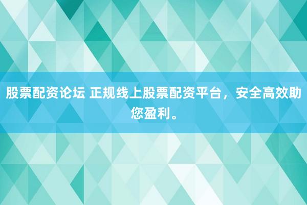 股票配资论坛 正规线上股票配资平台，安全高效助您盈利。