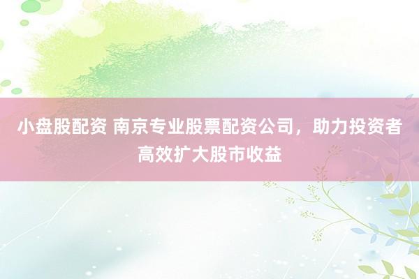 小盘股配资 南京专业股票配资公司，助力投资者高效扩大股市收益