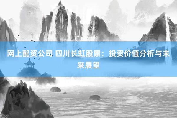 网上配资公司 四川长虹股票：投资价值分析与未来展望