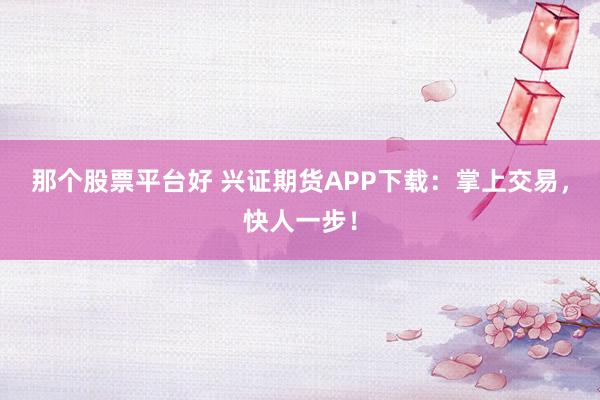 那个股票平台好 兴证期货APP下载：掌上交易，快人一步！