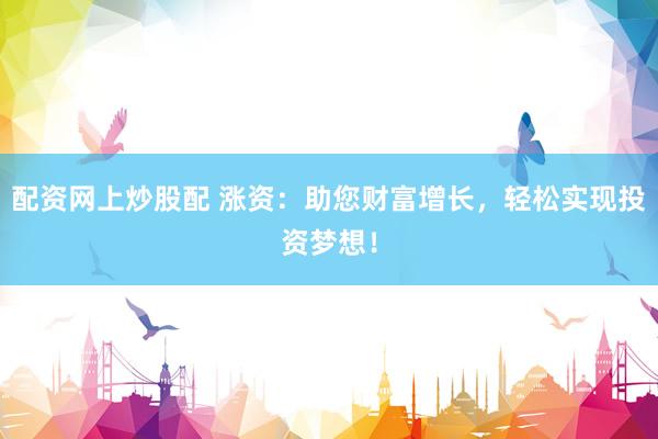 配资网上炒股配 涨资：助您财富增长，轻松实现投资梦想！