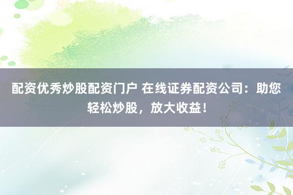 配资优秀炒股配资门户 在线证券配资公司：助您轻松炒股，放大收益！