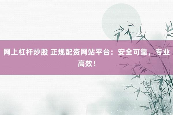 网上杠杆炒股 正规配资网站平台：安全可靠，专业高效！
