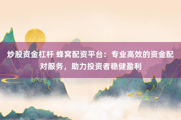 炒股资金杠杆 蜂窝配资平台：专业高效的资金配对服务，助力投资者稳健盈利