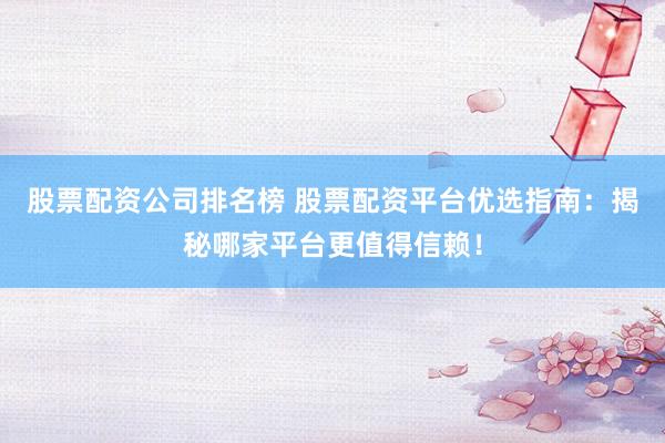 股票配资公司排名榜 股票配资平台优选指南：揭秘哪家平台更值得信赖！