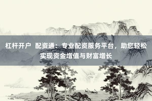 杠杆开户  配资通：专业配资服务平台，助您轻松实现资金增值与财富增长