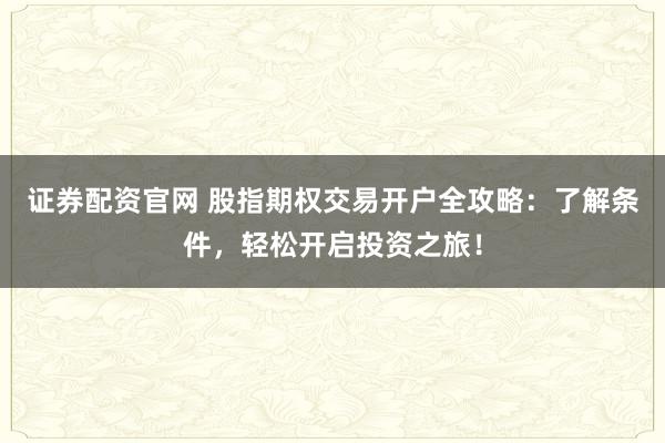 证券配资官网 股指期权交易开户全攻略：了解条件，轻松开启投资之旅！