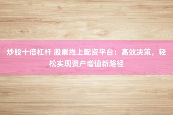 炒股十倍杠杆 股票线上配资平台：高效决策，轻松实现资产增值新路径