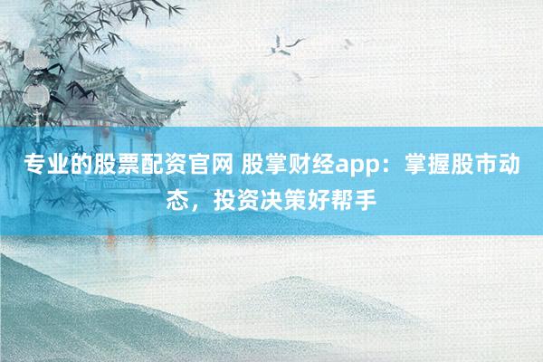 专业的股票配资官网 股掌财经app：掌握股市动态，投资决策好帮手