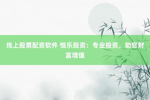 线上股票配资软件 恒乐股资：专业投资，助您财富增值