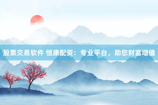 股票交易软件 恒康配资:专业平台,助您财富增值