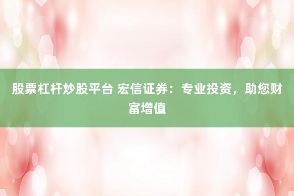 股票杠杆炒股平台 宏信证券：专业投资，助您财富增值