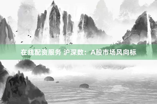 在线配资服务 沪深数：A股市场风向标