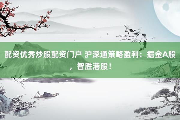 配资优秀炒股配资门户 沪深通策略盈利：掘金A股，智胜港股！